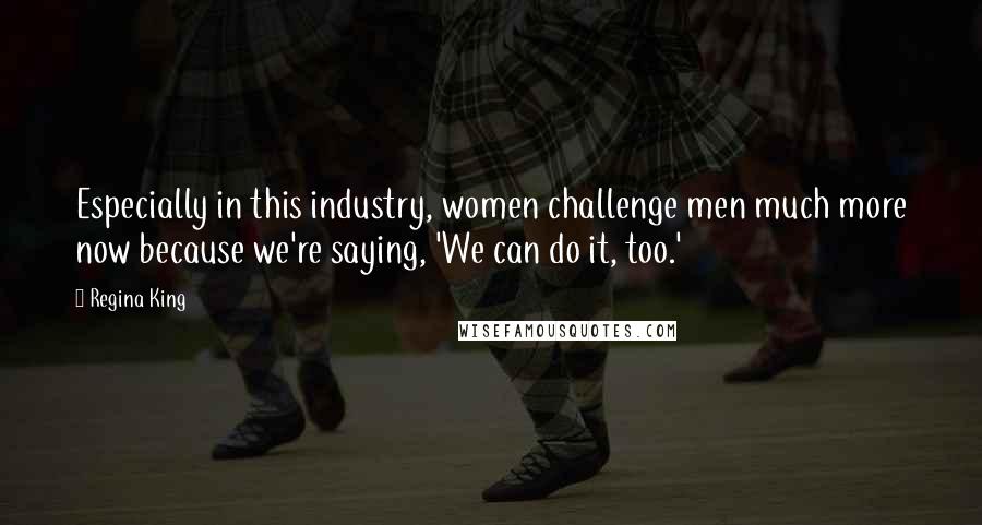 Regina King Quotes: Especially in this industry, women challenge men much more now because we're saying, 'We can do it, too.'