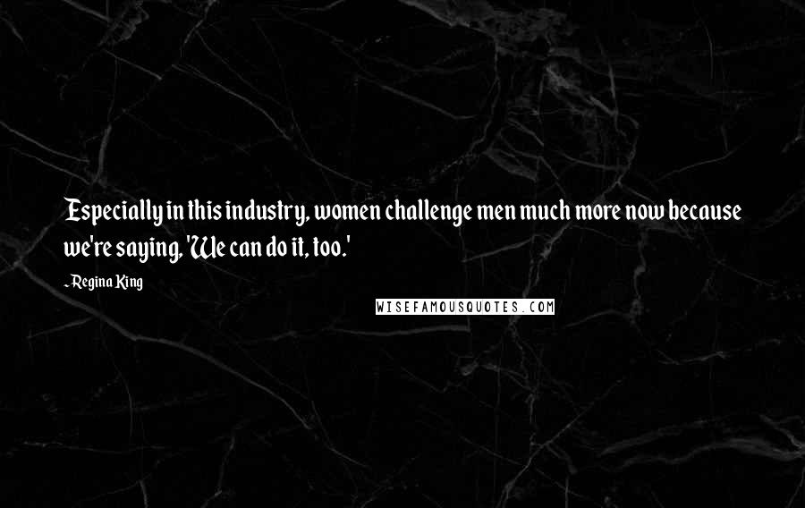 Regina King Quotes: Especially in this industry, women challenge men much more now because we're saying, 'We can do it, too.'