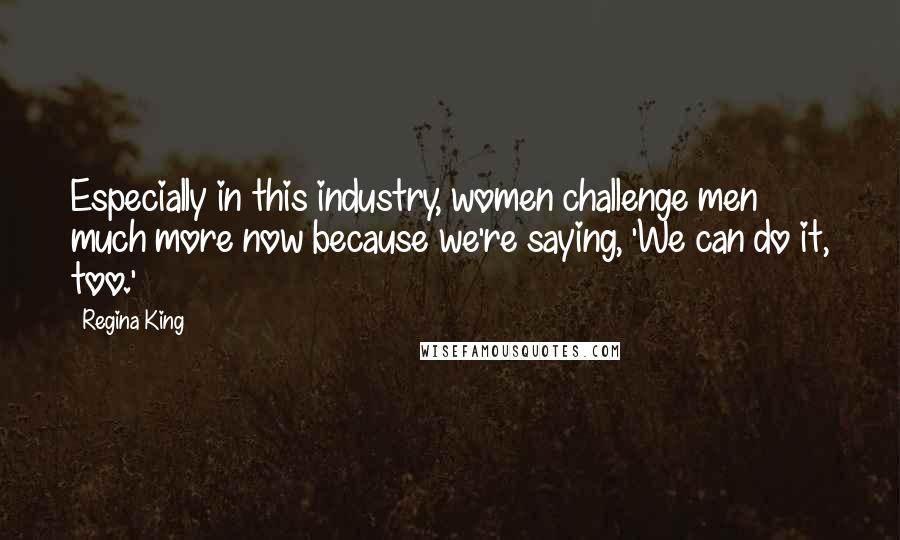 Regina King Quotes: Especially in this industry, women challenge men much more now because we're saying, 'We can do it, too.'