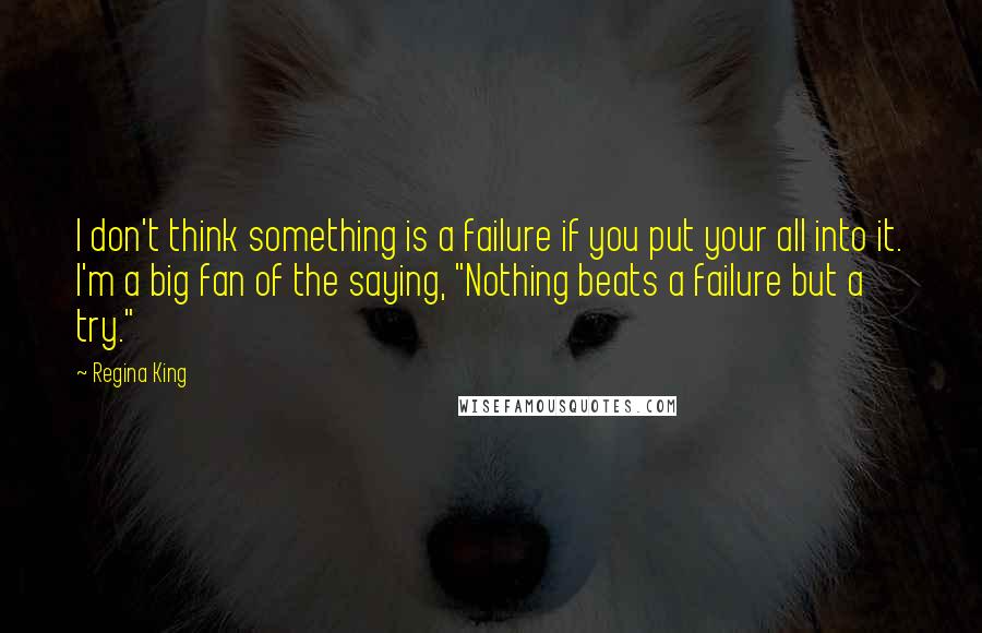 Regina King Quotes: I don't think something is a failure if you put your all into it. I'm a big fan of the saying, "Nothing beats a failure but a try."