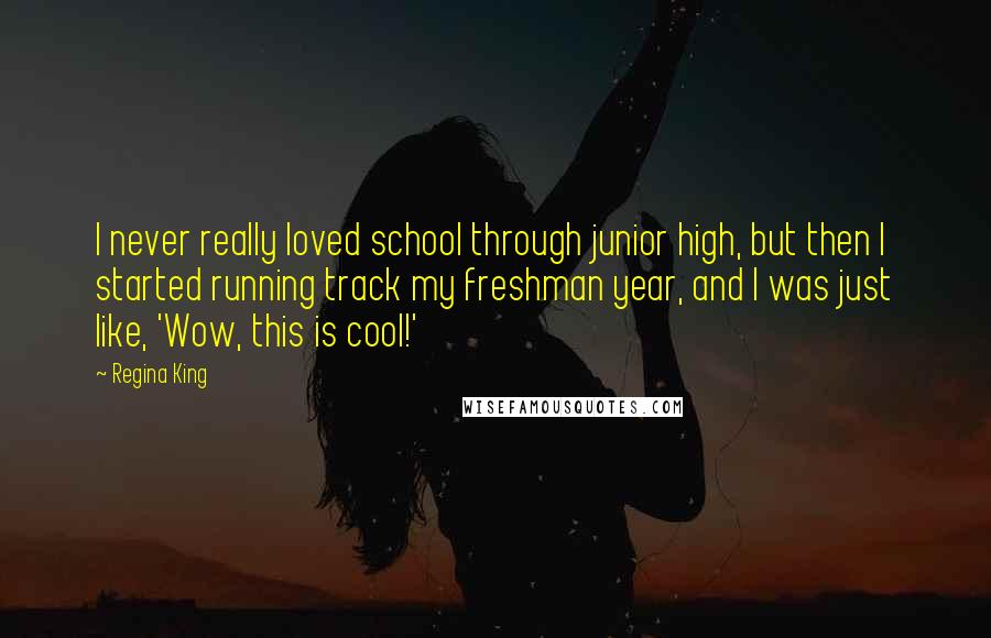 Regina King Quotes: I never really loved school through junior high, but then I started running track my freshman year, and I was just like, 'Wow, this is cool!'