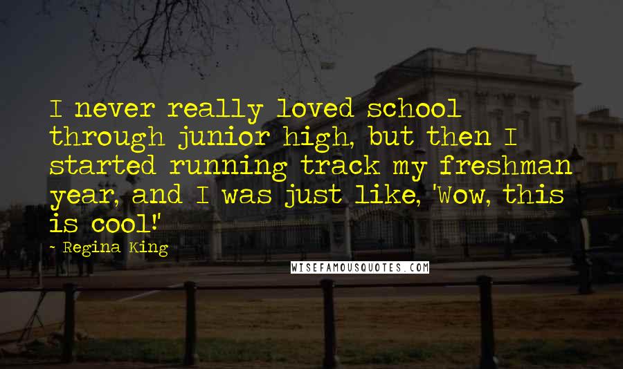 Regina King Quotes: I never really loved school through junior high, but then I started running track my freshman year, and I was just like, 'Wow, this is cool!'