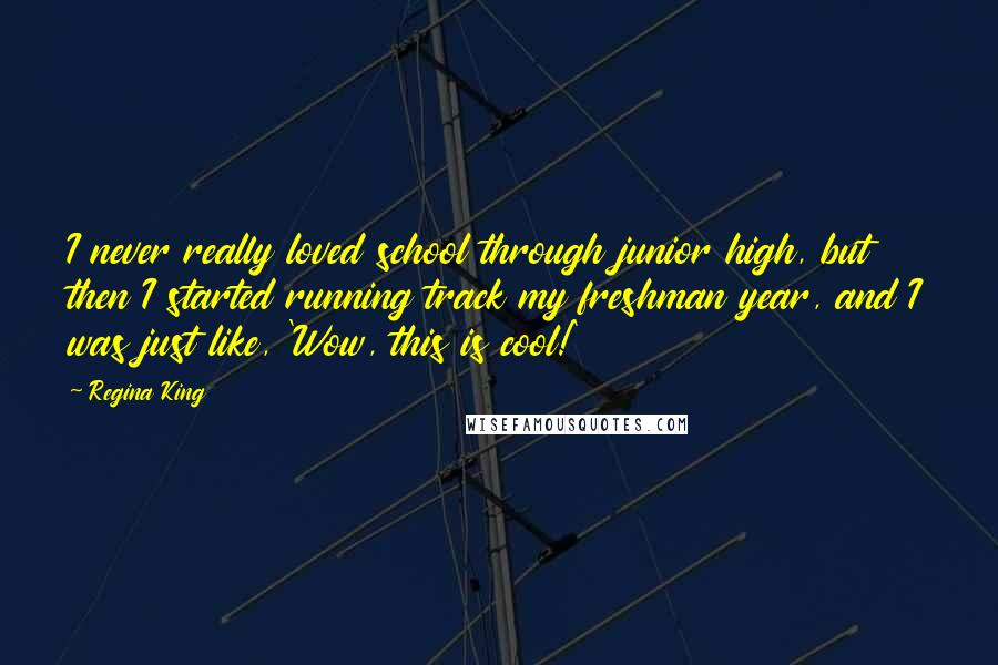 Regina King Quotes: I never really loved school through junior high, but then I started running track my freshman year, and I was just like, 'Wow, this is cool!'