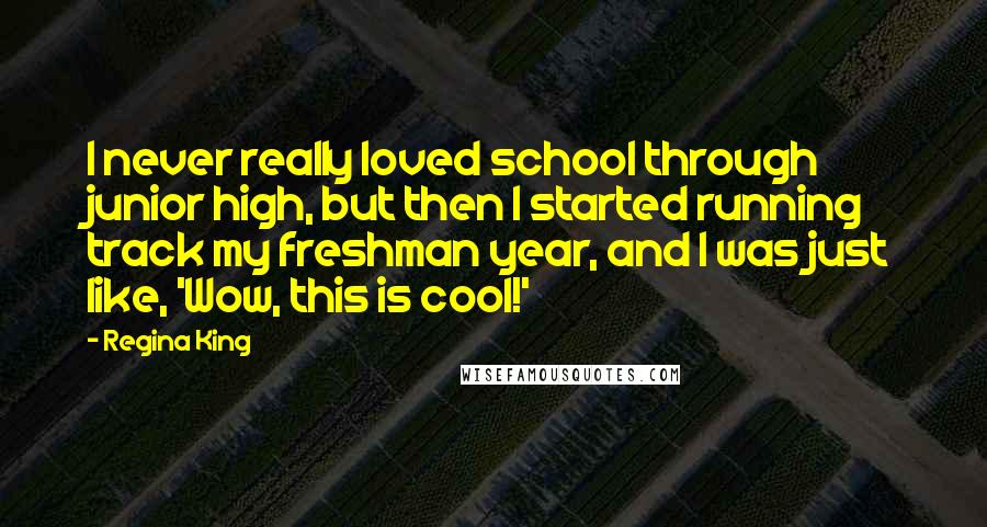 Regina King Quotes: I never really loved school through junior high, but then I started running track my freshman year, and I was just like, 'Wow, this is cool!'