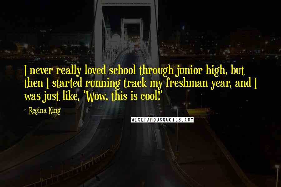 Regina King Quotes: I never really loved school through junior high, but then I started running track my freshman year, and I was just like, 'Wow, this is cool!'