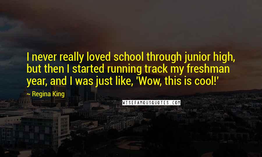 Regina King Quotes: I never really loved school through junior high, but then I started running track my freshman year, and I was just like, 'Wow, this is cool!'