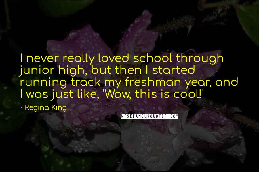 Regina King Quotes: I never really loved school through junior high, but then I started running track my freshman year, and I was just like, 'Wow, this is cool!'