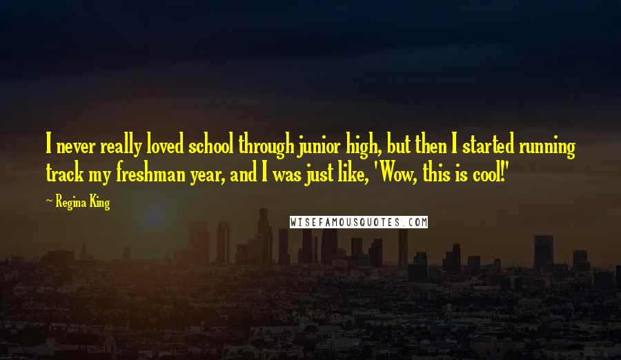 Regina King Quotes: I never really loved school through junior high, but then I started running track my freshman year, and I was just like, 'Wow, this is cool!'