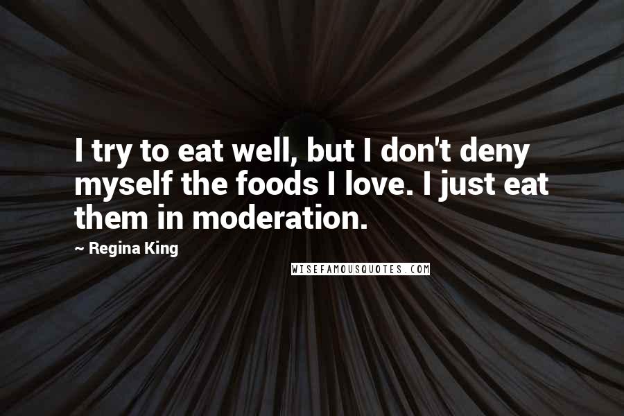 Regina King Quotes: I try to eat well, but I don't deny myself the foods I love. I just eat them in moderation.