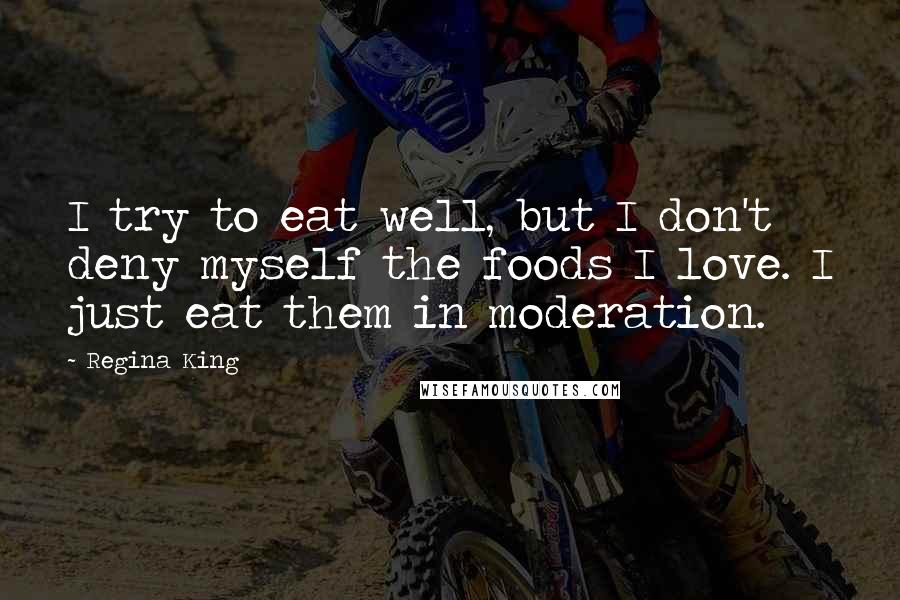 Regina King Quotes: I try to eat well, but I don't deny myself the foods I love. I just eat them in moderation.