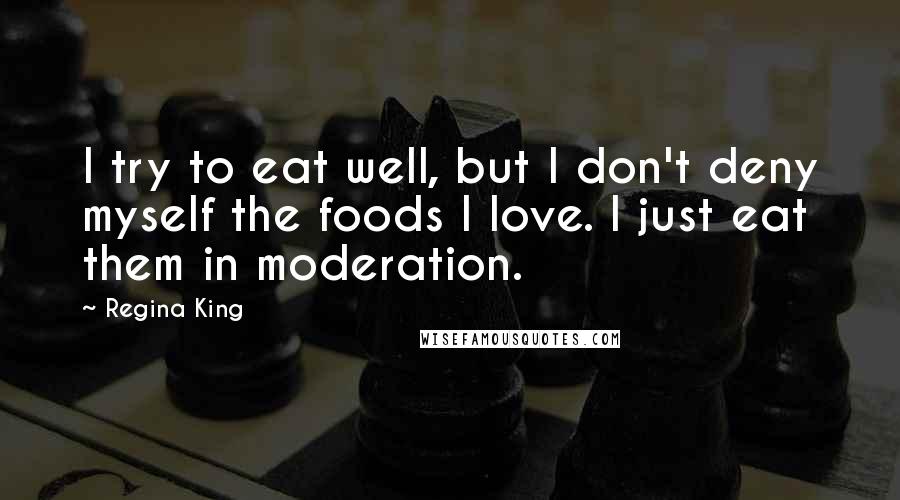 Regina King Quotes: I try to eat well, but I don't deny myself the foods I love. I just eat them in moderation.