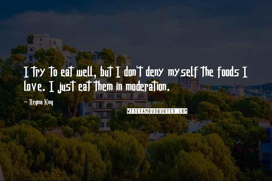 Regina King Quotes: I try to eat well, but I don't deny myself the foods I love. I just eat them in moderation.