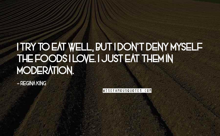 Regina King Quotes: I try to eat well, but I don't deny myself the foods I love. I just eat them in moderation.