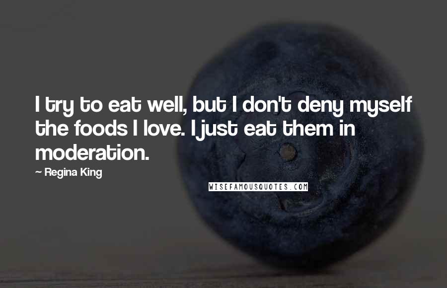 Regina King Quotes: I try to eat well, but I don't deny myself the foods I love. I just eat them in moderation.