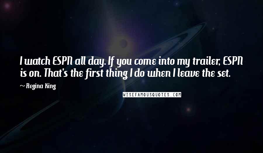 Regina King Quotes: I watch ESPN all day. If you come into my trailer, ESPN is on. That's the first thing I do when I leave the set.