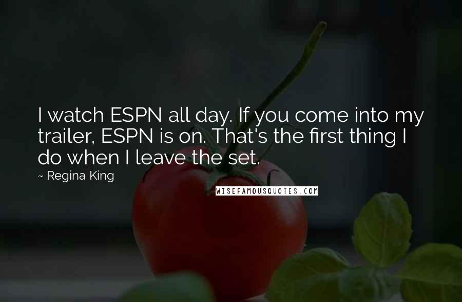 Regina King Quotes: I watch ESPN all day. If you come into my trailer, ESPN is on. That's the first thing I do when I leave the set.