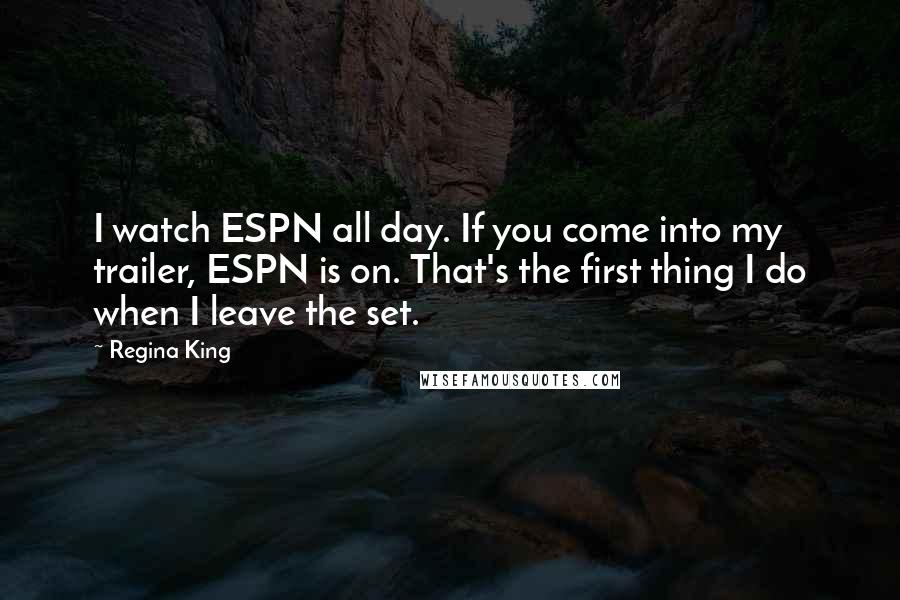 Regina King Quotes: I watch ESPN all day. If you come into my trailer, ESPN is on. That's the first thing I do when I leave the set.