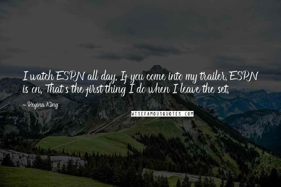 Regina King Quotes: I watch ESPN all day. If you come into my trailer, ESPN is on. That's the first thing I do when I leave the set.