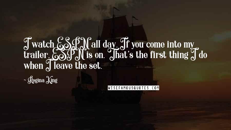 Regina King Quotes: I watch ESPN all day. If you come into my trailer, ESPN is on. That's the first thing I do when I leave the set.