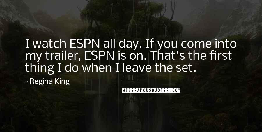 Regina King Quotes: I watch ESPN all day. If you come into my trailer, ESPN is on. That's the first thing I do when I leave the set.