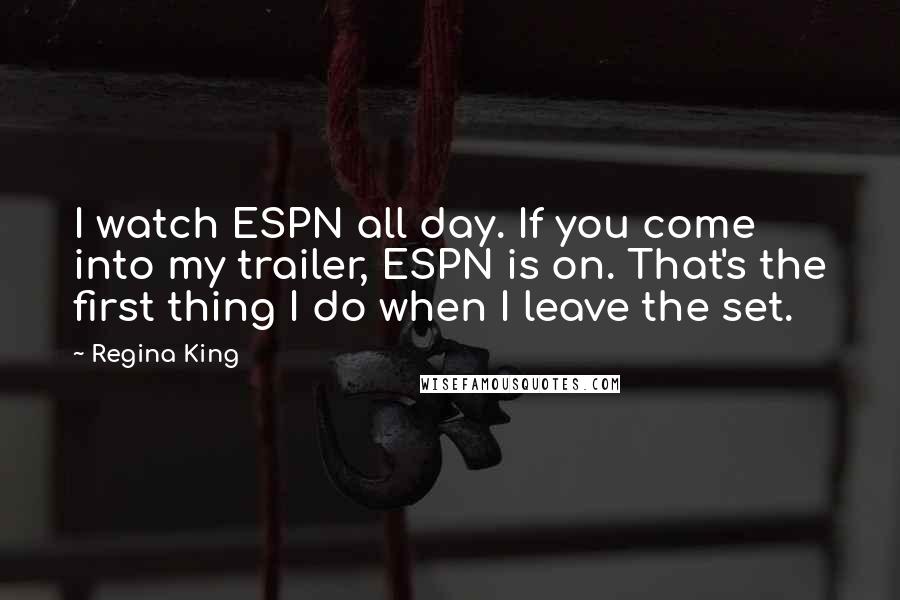 Regina King Quotes: I watch ESPN all day. If you come into my trailer, ESPN is on. That's the first thing I do when I leave the set.