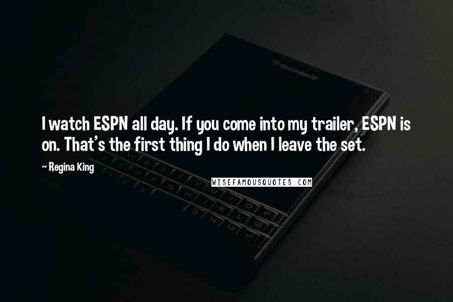 Regina King Quotes: I watch ESPN all day. If you come into my trailer, ESPN is on. That's the first thing I do when I leave the set.