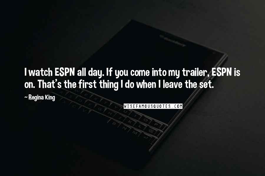 Regina King Quotes: I watch ESPN all day. If you come into my trailer, ESPN is on. That's the first thing I do when I leave the set.