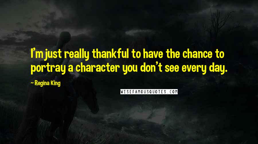 Regina King Quotes: I'm just really thankful to have the chance to portray a character you don't see every day.