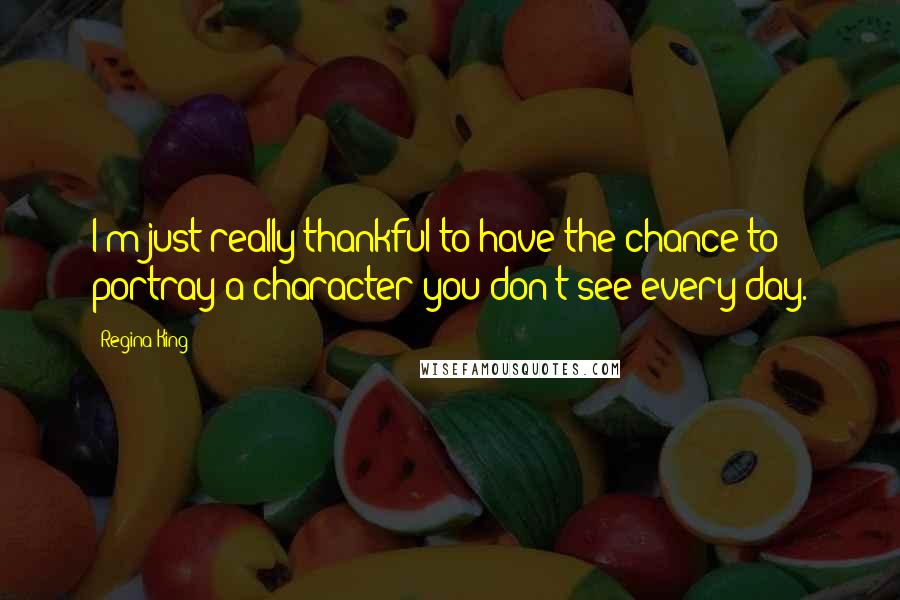 Regina King Quotes: I'm just really thankful to have the chance to portray a character you don't see every day.