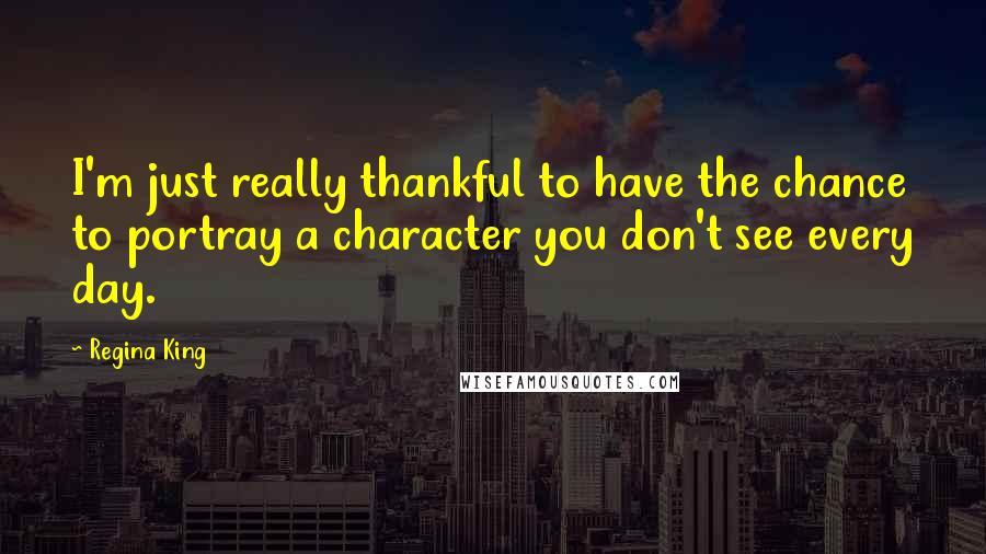 Regina King Quotes: I'm just really thankful to have the chance to portray a character you don't see every day.