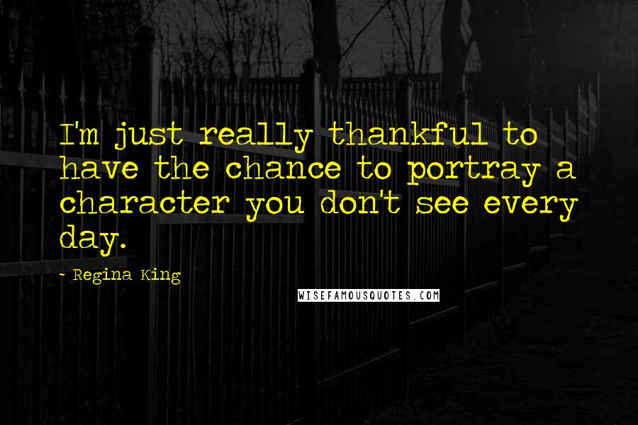 Regina King Quotes: I'm just really thankful to have the chance to portray a character you don't see every day.