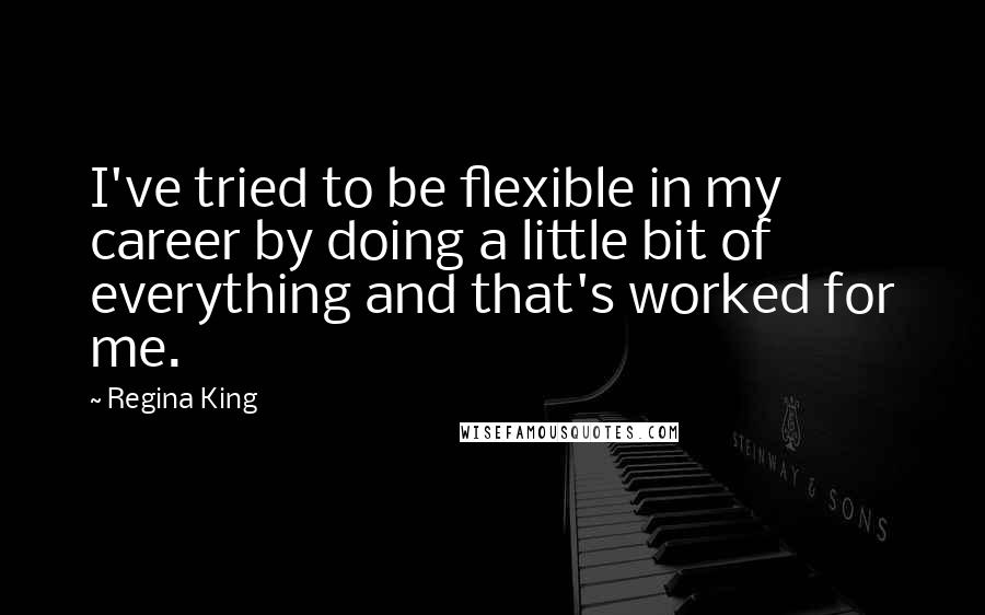 Regina King Quotes: I've tried to be flexible in my career by doing a little bit of everything and that's worked for me.