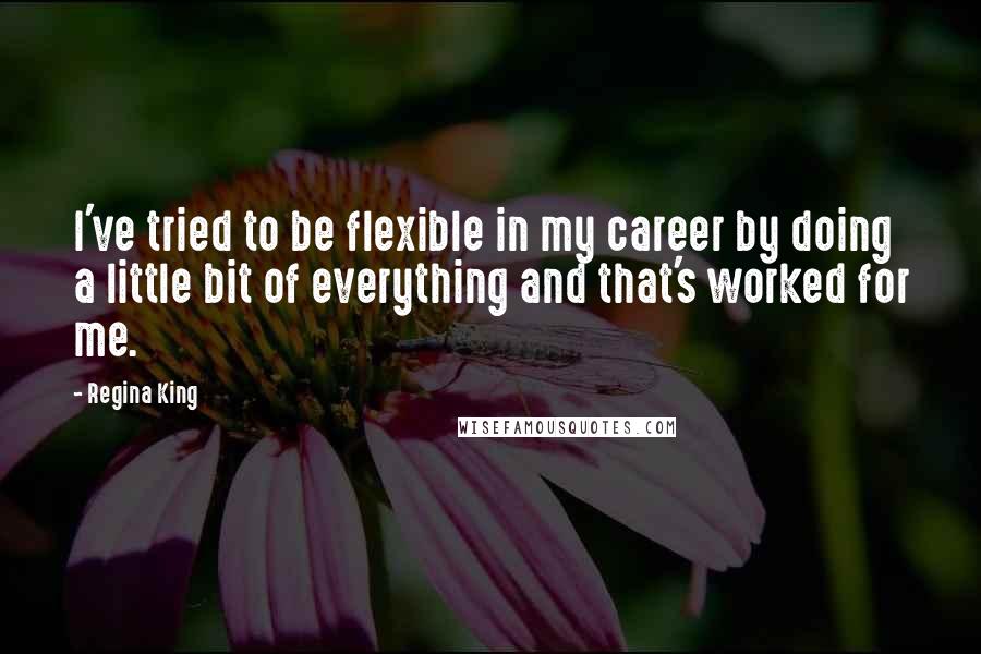 Regina King Quotes: I've tried to be flexible in my career by doing a little bit of everything and that's worked for me.