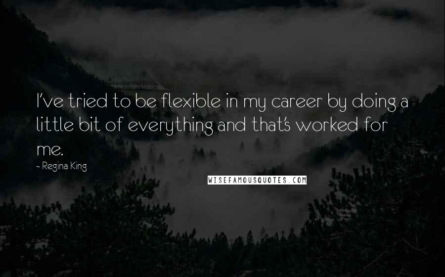 Regina King Quotes: I've tried to be flexible in my career by doing a little bit of everything and that's worked for me.