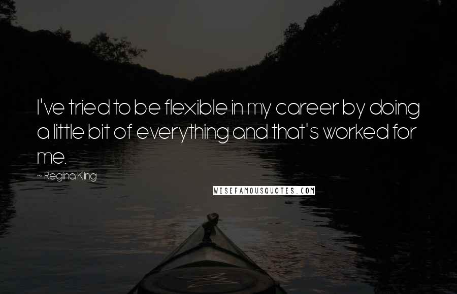 Regina King Quotes: I've tried to be flexible in my career by doing a little bit of everything and that's worked for me.