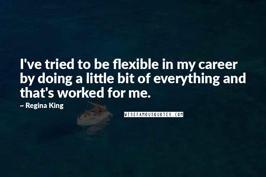 Regina King Quotes: I've tried to be flexible in my career by doing a little bit of everything and that's worked for me.