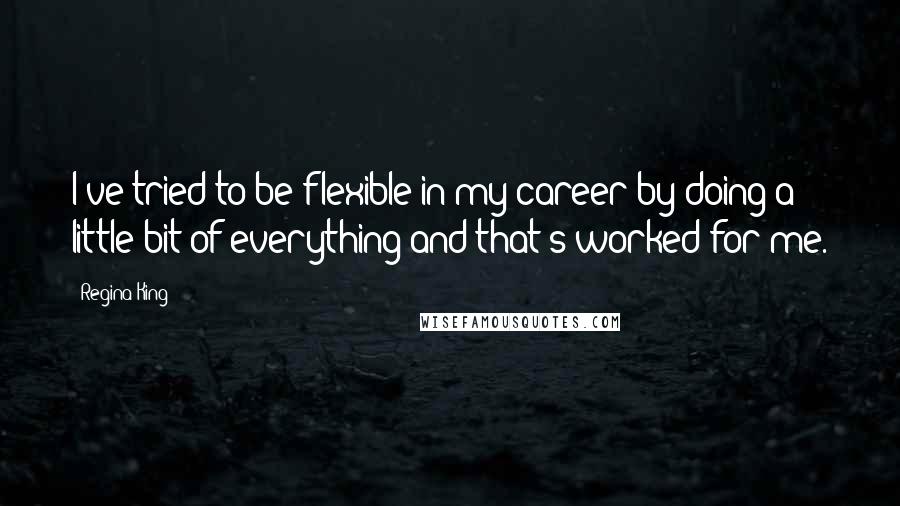 Regina King Quotes: I've tried to be flexible in my career by doing a little bit of everything and that's worked for me.