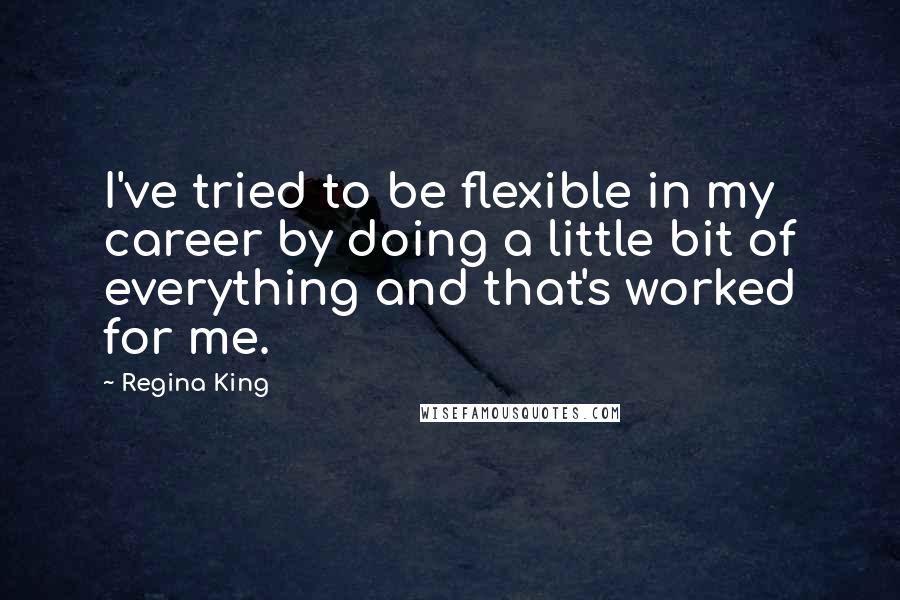 Regina King Quotes: I've tried to be flexible in my career by doing a little bit of everything and that's worked for me.