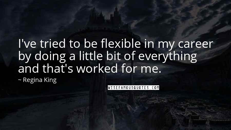 Regina King Quotes: I've tried to be flexible in my career by doing a little bit of everything and that's worked for me.