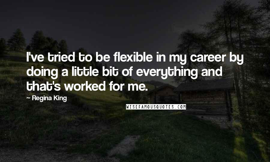 Regina King Quotes: I've tried to be flexible in my career by doing a little bit of everything and that's worked for me.