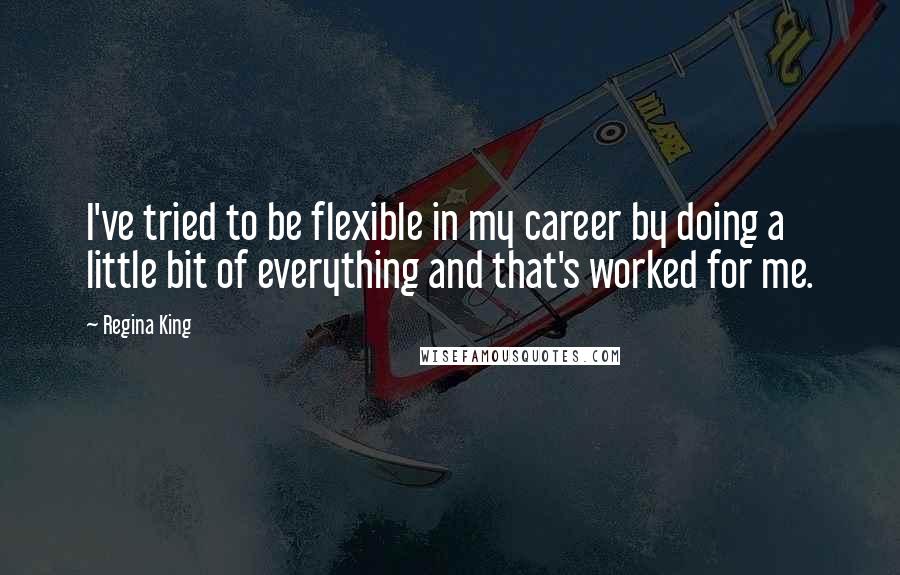 Regina King Quotes: I've tried to be flexible in my career by doing a little bit of everything and that's worked for me.