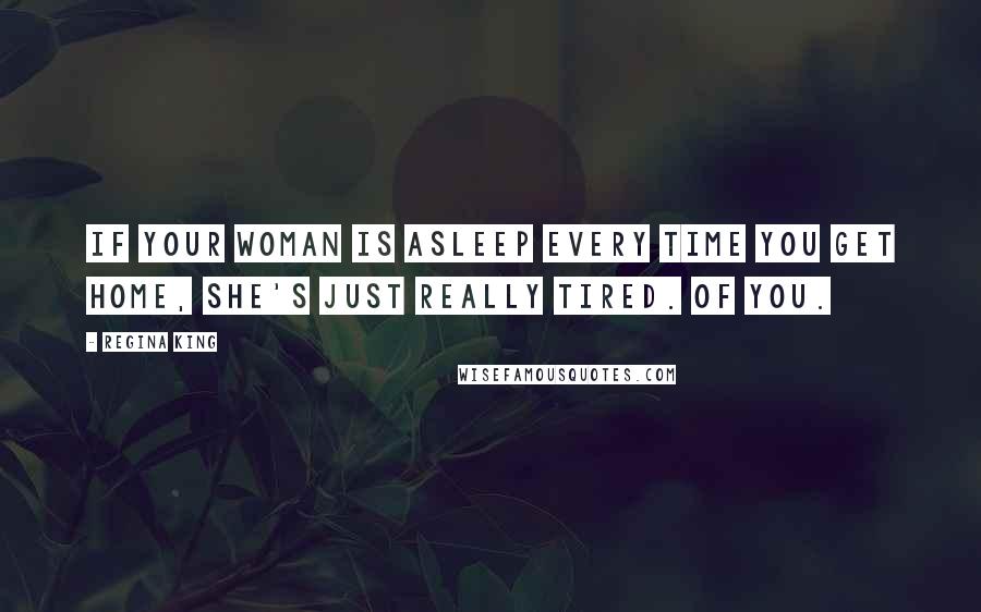 Regina King Quotes: If your woman is asleep every time you get home, she's just really tired. Of you.