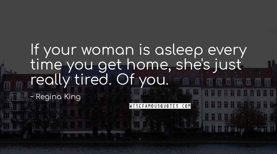 Regina King Quotes: If your woman is asleep every time you get home, she's just really tired. Of you.