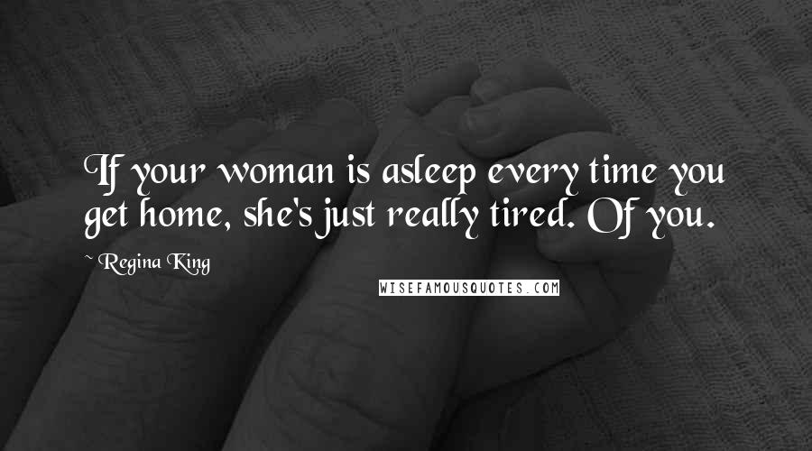 Regina King Quotes: If your woman is asleep every time you get home, she's just really tired. Of you.