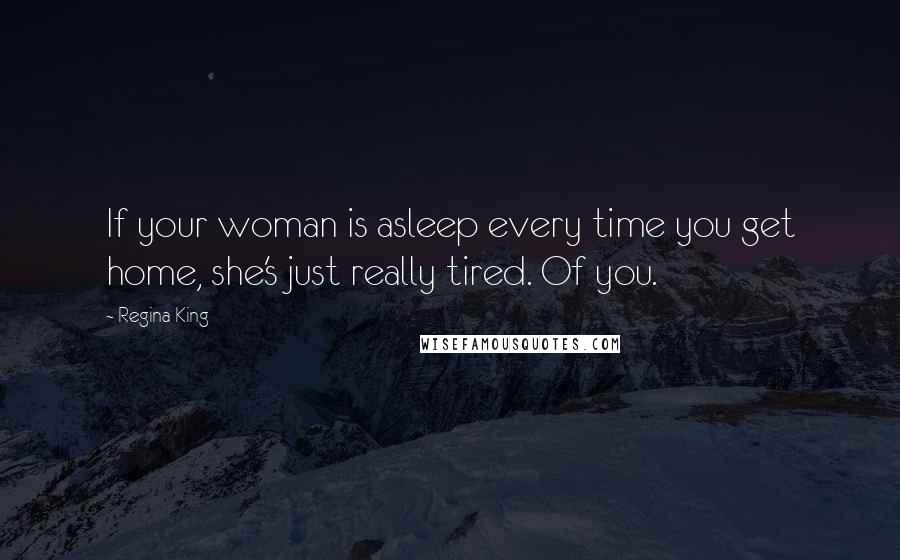 Regina King Quotes: If your woman is asleep every time you get home, she's just really tired. Of you.