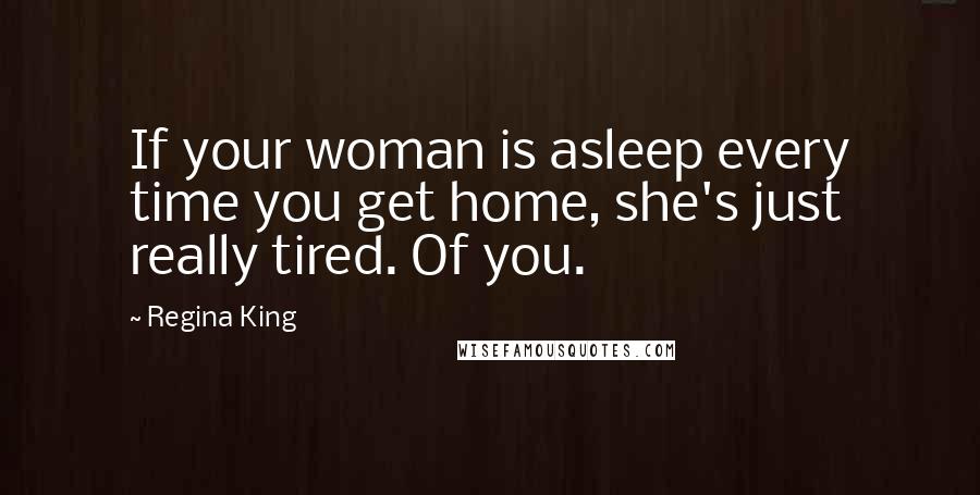 Regina King Quotes: If your woman is asleep every time you get home, she's just really tired. Of you.