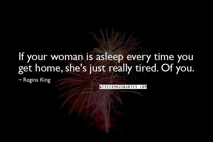 Regina King Quotes: If your woman is asleep every time you get home, she's just really tired. Of you.