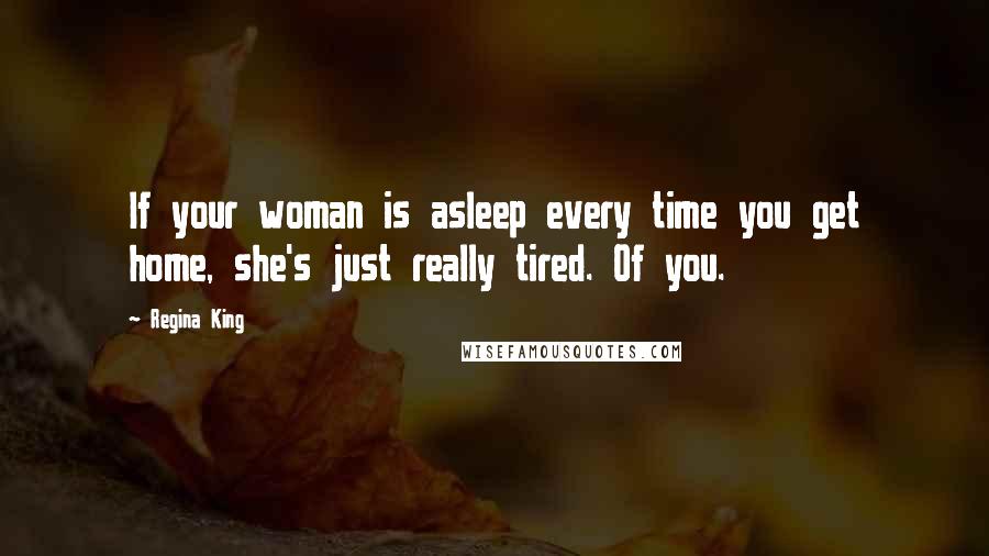 Regina King Quotes: If your woman is asleep every time you get home, she's just really tired. Of you.