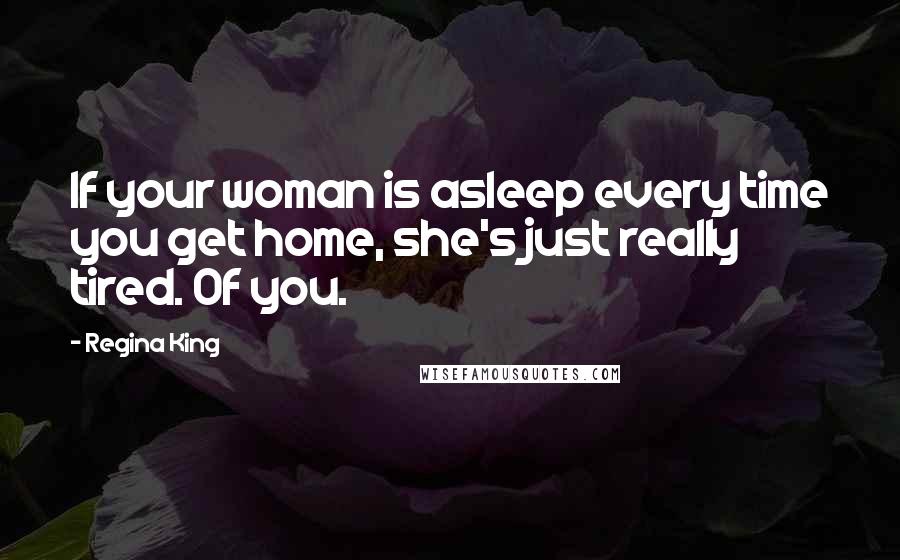 Regina King Quotes: If your woman is asleep every time you get home, she's just really tired. Of you.