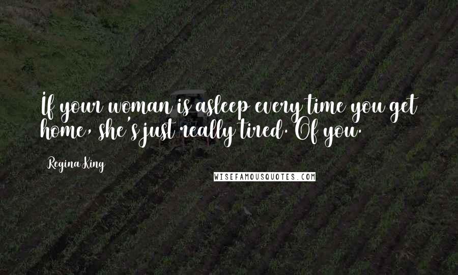 Regina King Quotes: If your woman is asleep every time you get home, she's just really tired. Of you.